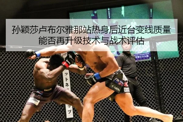 孙颖莎卢布尔雅那站热身后近台变线质量能否再升级技术与战术评估